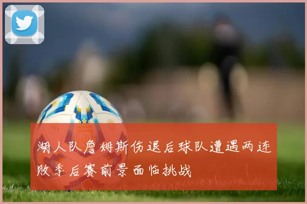 湖人队詹姆斯伤退后球队遭遇两连败季后赛前景面临挑战