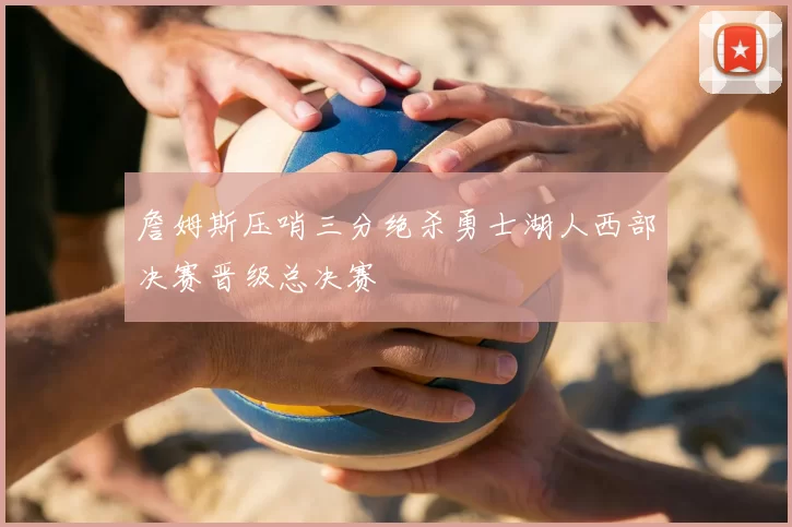 詹姆斯压哨三分绝杀勇士湖人西部决赛晋级总决赛