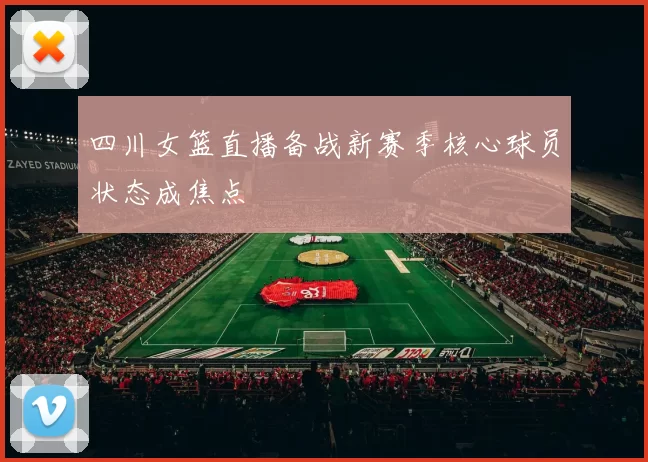 四川女篮直播备战新赛季核心球员状态成焦点