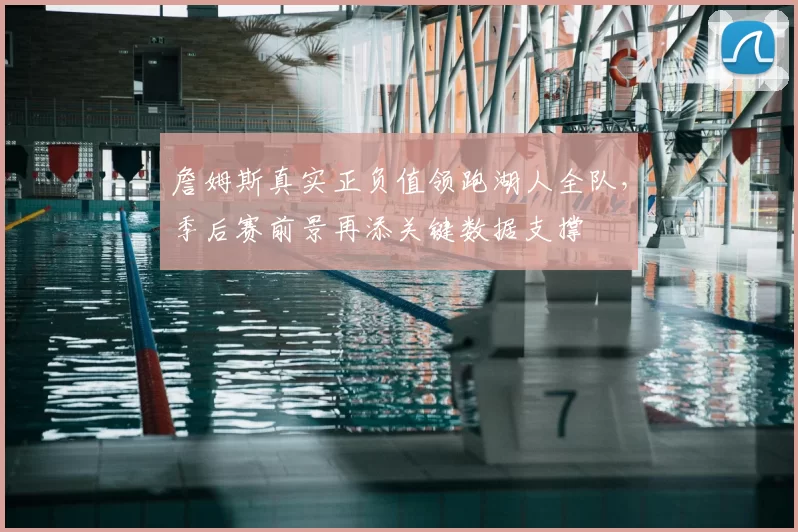 詹姆斯真实正负值领跑湖人全队，季后赛前景再添关键数据支撑