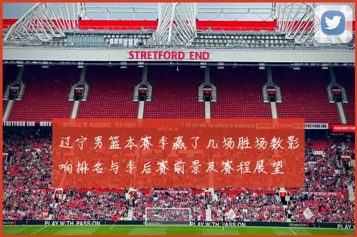 辽宁男篮本赛季赢了几场胜场数影响排名与季后赛前景及赛程展望