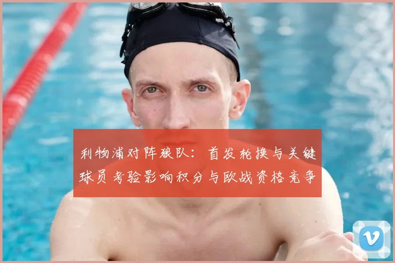 利物浦对阵狼队：首发轮换与关键球员考验影响积分与欧战资格竞争