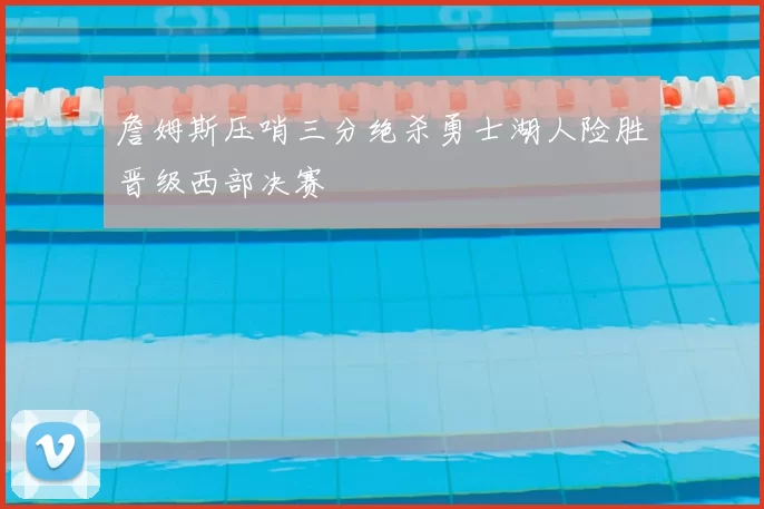 詹姆斯压哨三分绝杀勇士湖人险胜晋级西部决赛