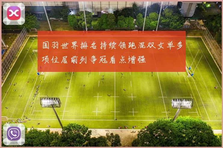 国羽世界排名持续领跑混双女单多项位居前列争冠看点增强