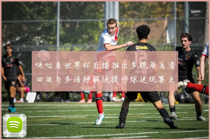 咪咕看世界杯直播推出多视角高清回放与多语种解说提升球迷观赛互动体验