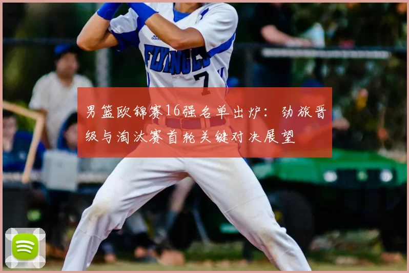 男篮欧锦赛16强名单出炉：劲旅晋级与淘汰赛首轮关键对决展望