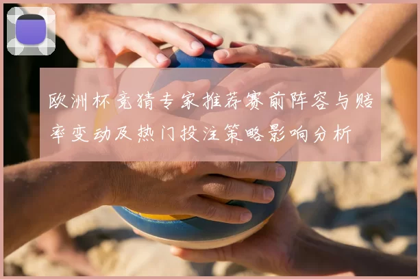 欧洲杯竞猜专家推荐赛前阵容与赔率变动及热门投注策略影响分析