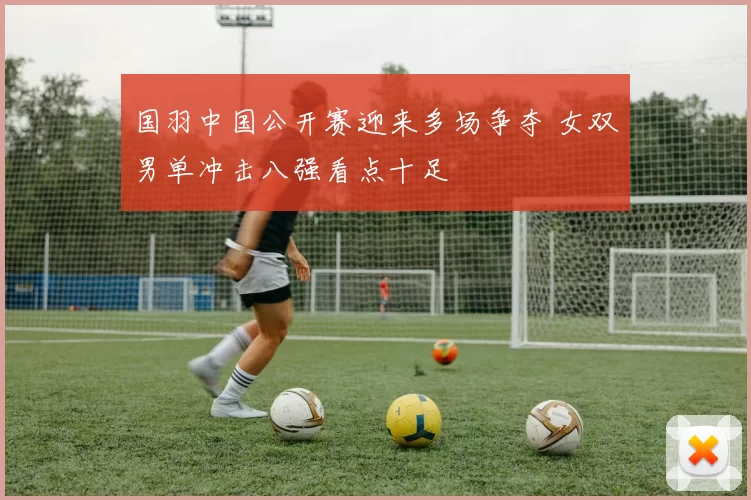 国羽中国公开赛迎来多场争夺 女双男单冲击八强看点十足