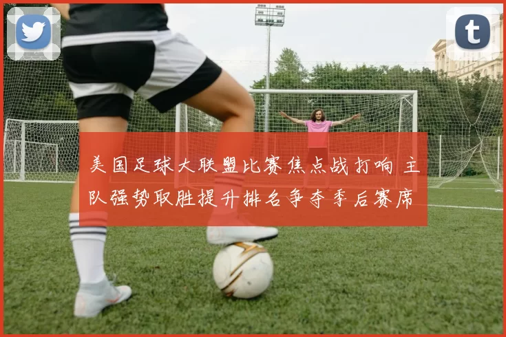 美国足球大联盟比赛焦点战打响 主队强势取胜提升排名争夺季后赛席位