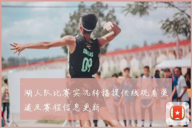 湖人队比赛实况转播提供线观看渠道及赛程信息更新