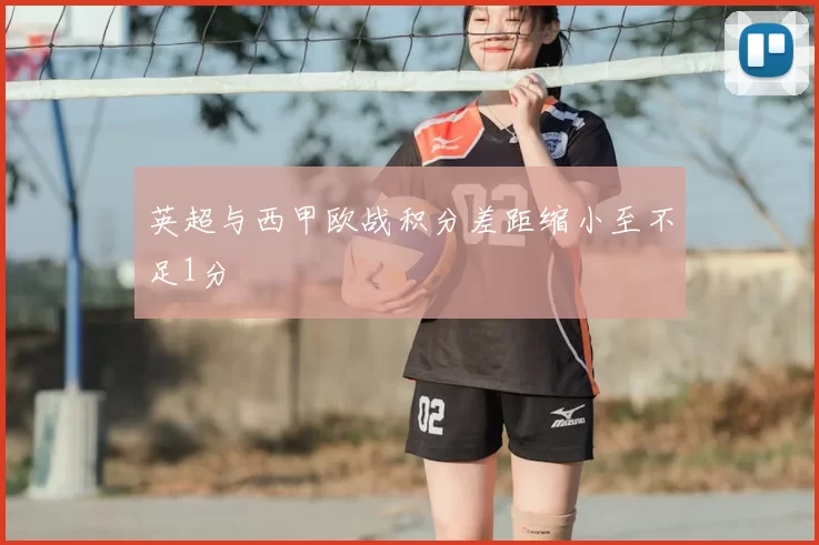 英超与西甲欧战积分差距缩小至不足1分