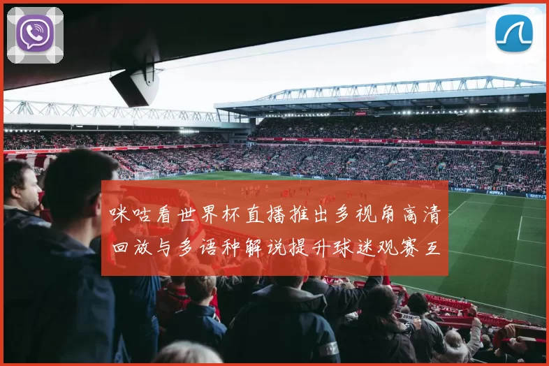咪咕看世界杯直播推出多视角高清回放与多语种解说提升球迷观赛互动体验