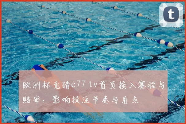 欧洲杯竞猜c77 tv首页接入赛程与赔率，影响投注节奏与看点