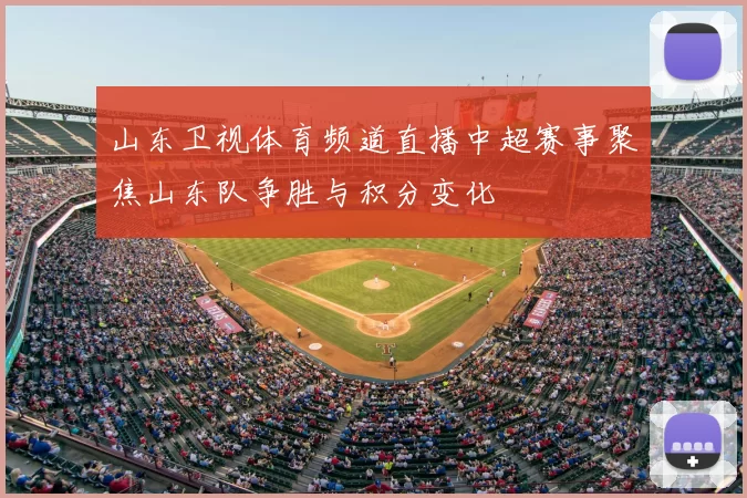 山东卫视体育频道直播中超赛事聚焦山东队争胜与积分变化