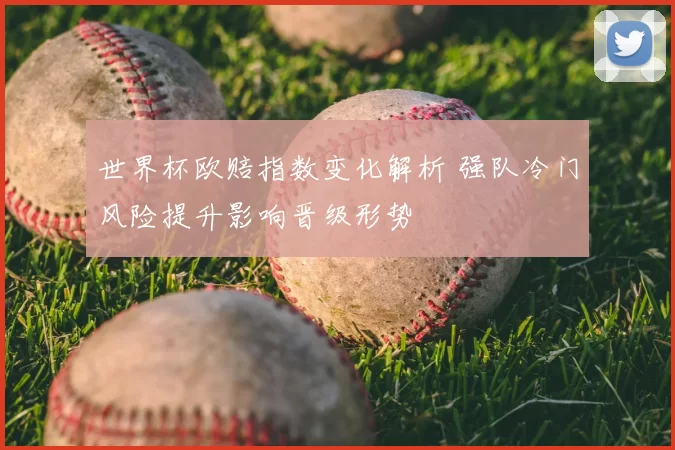 世界杯欧赔指数变化解析 强队冷门风险提升影响晋级形势