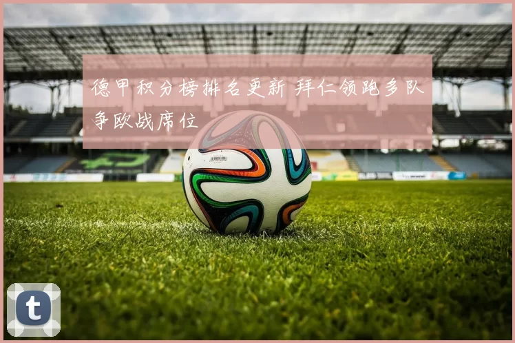 德甲积分榜排名更新 拜仁领跑多队争欧战席位