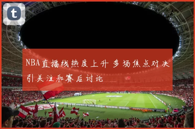 NBA直播线热度上升 多场焦点对决引关注和赛后讨论