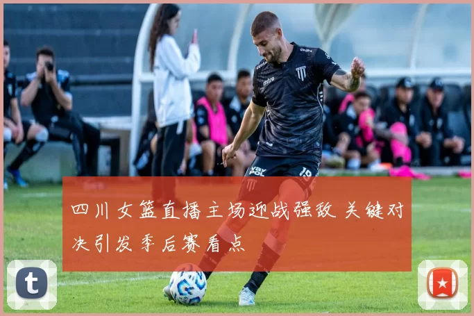 四川女篮直播主场迎战强敌 关键对决引发季后赛看点